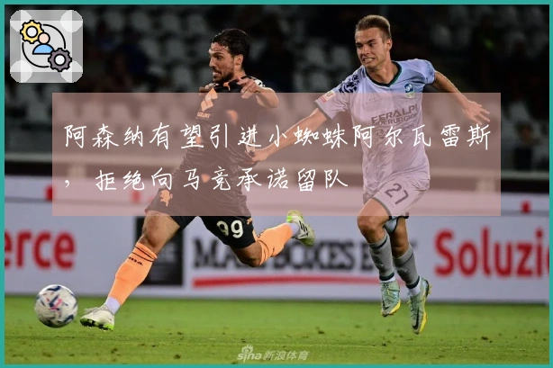 阿森纳有望引进小蜘蛛阿尔瓦雷斯，拒绝向马竞承诺留队
