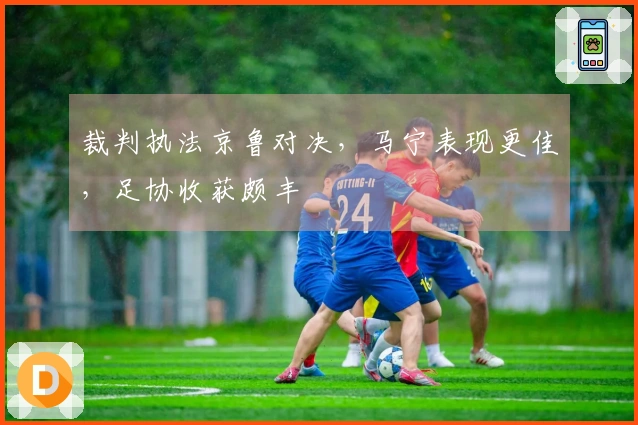 裁判执法京鲁对决，马宁表现更佳，足协收获颇丰