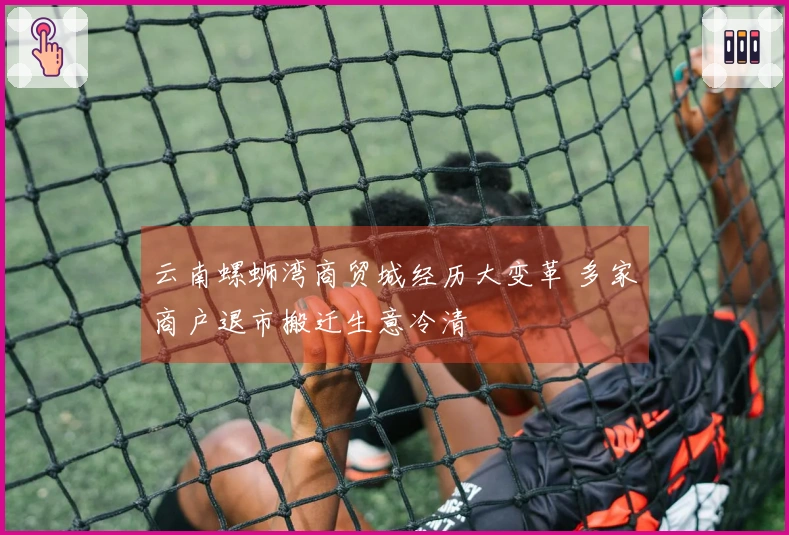 云南螺蛳湾商贸城经历大变革 多家商户退市搬迁生意冷清