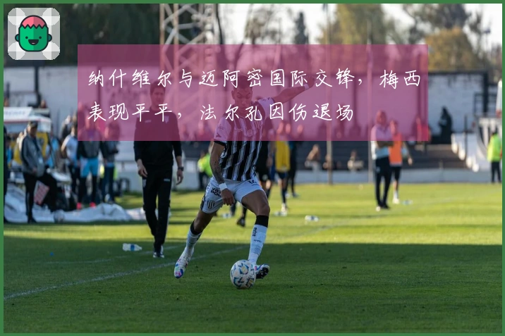 纳什维尔与迈阿密国际交锋，梅西表现平平，法尔孔因伤退场