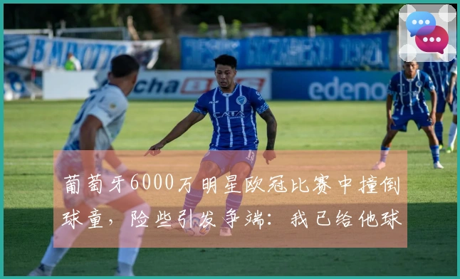 葡萄牙6000万明星欧冠比赛中撞倒球童，险些引发争端：我已给他球衣