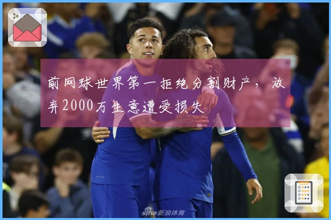 前网球世界第一拒绝分割财产，放弃2000万生意遭受损失