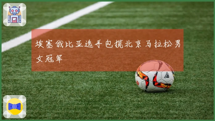 埃塞俄比亚选手包揽北京马拉松男女冠军