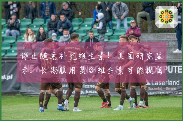 停止随意补充维生素！美国研究显示：长期服用复合维生素可能提高死亡风险