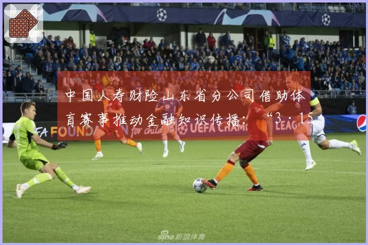 中国人寿财险山东省分公司借助体育赛事推动金融知识传播：“3·15”金融消费保护教育进驻CBA赛场