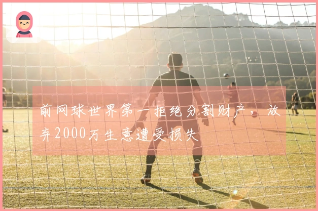 前网球世界第一拒绝分割财产，放弃2000万生意遭受损失