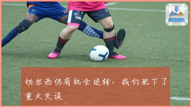 切尔西仍有机会逆转，我们犯下了重大失误