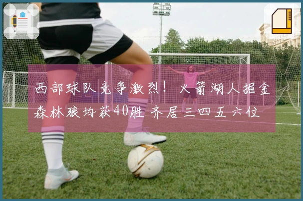 西部球队竞争激烈！火箭湖人掘金森林狼均获40胜 齐居三四五六位