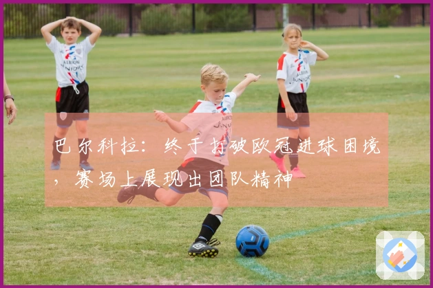 巴尔科拉：终于打破欧冠进球困境，赛场上展现出团队精神