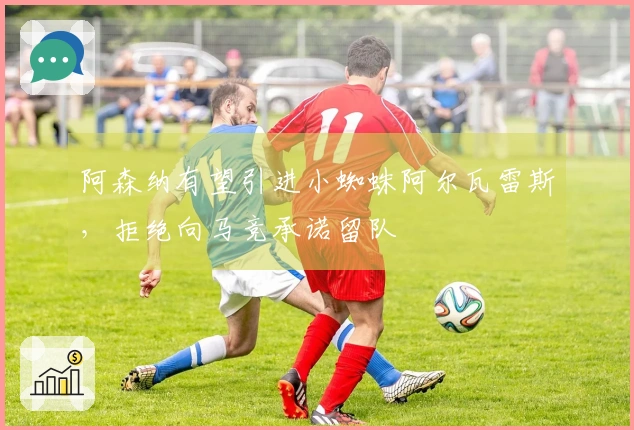 阿森纳有望引进小蜘蛛阿尔瓦雷斯，拒绝向马竞承诺留队