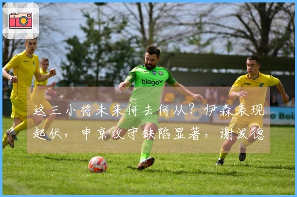 这三小将未来何去何从？伊森表现起伏，申京攻守缺陷显著，谢泼德状态不稳