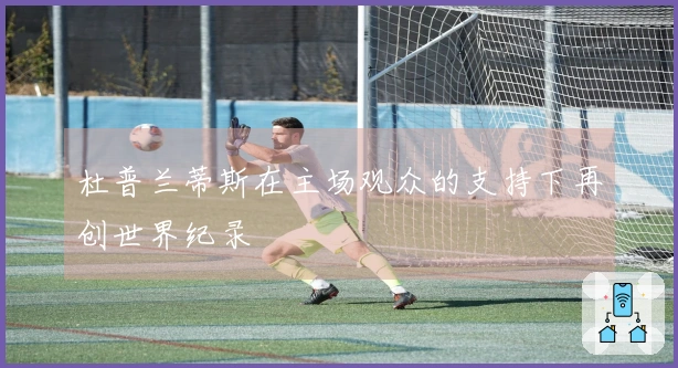 杜普兰蒂斯在主场观众的支持下再创世界纪录