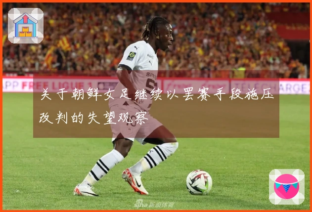关于朝鲜女足继续以罢赛手段施压改判的失望观察