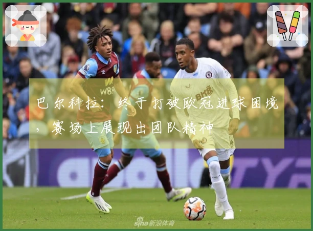 巴尔科拉：终于打破欧冠进球困境，赛场上展现出团队精神
