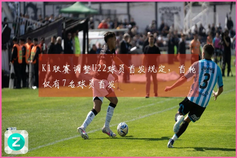 K1联赛调整U22球员首发规定，首轮仅有7名球员首发