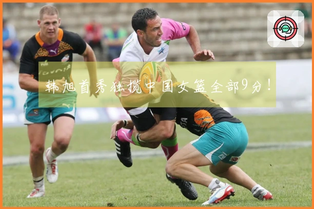 韩旭首秀独揽中国女篮全部9分！