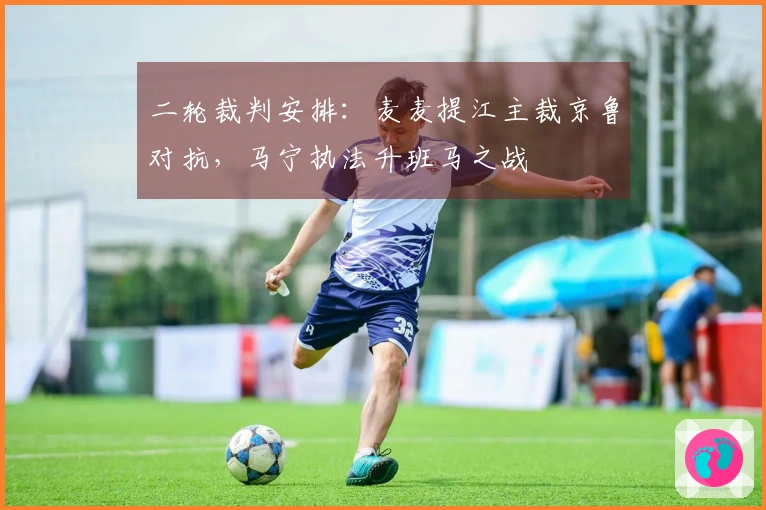二轮裁判安排：麦麦提江主裁京鲁对抗，马宁执法升班马之战